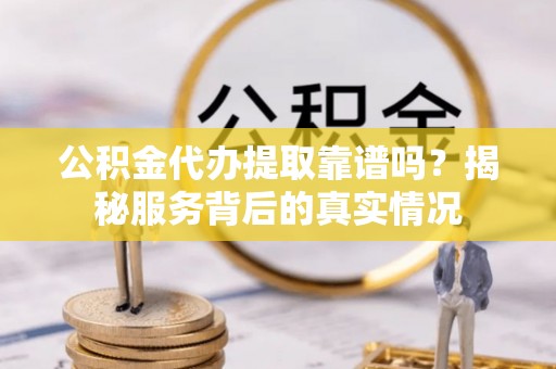 临潼公积金代办提取靠谱吗？揭秘服务背后的真实情况
