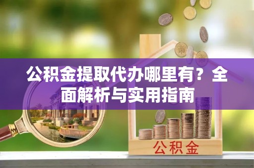 临潼公积金提取代办哪里有？全面解析与实用指南