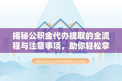 临潼揭秘公积金代办提取的全流程与注意事项，助你轻松拿回属于自己的钱