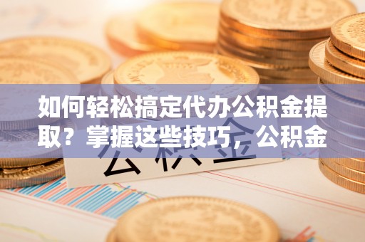 临潼如何轻松搞定代办公积金提取？掌握这些技巧，公积金到手不是梦！