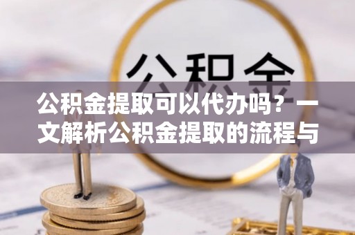 临潼公积金提取可以代办吗？一文解析公积金提取的流程与注意事项