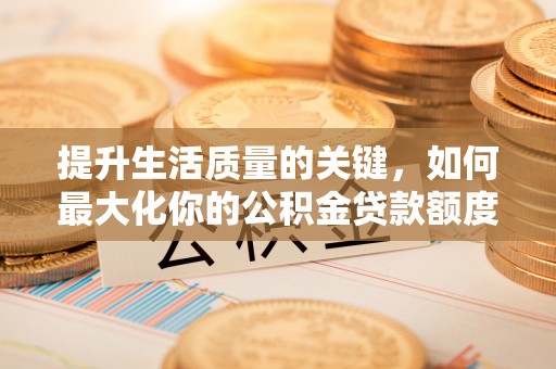 临潼提升生活质量的关键，如何最大化你的公积金贷款额度