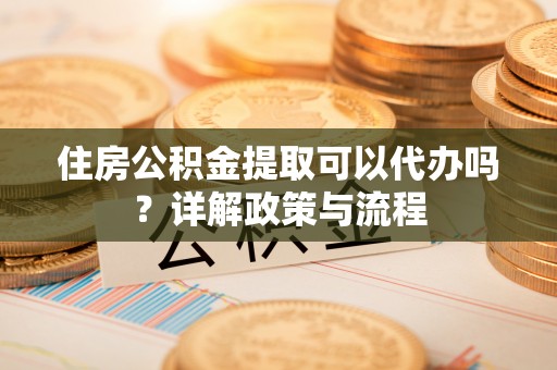 临潼住房公积金提取可以代办吗？详解政策与流程
