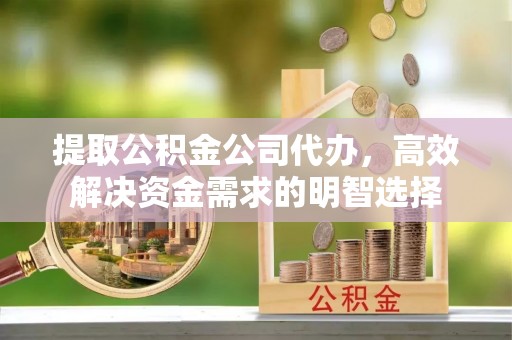 临潼提取公积金公司代办，高效解决资金需求的明智选择