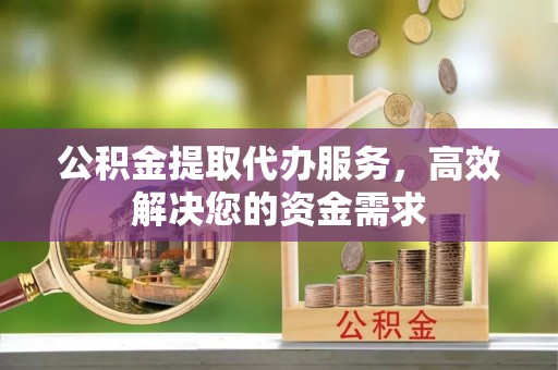 临潼公积金提取代办服务，高效解决您的资金需求