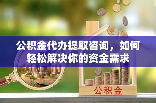 临潼公积金代办提取咨询，如何轻松解决你的资金需求
