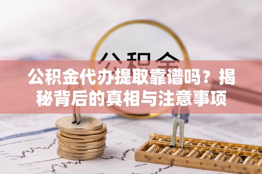 临潼公积金代办提取靠谱吗？揭秘背后的真相与注意事项