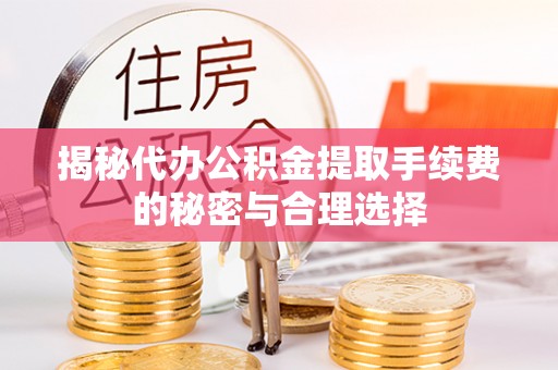 临潼揭秘代办公积金提取手续费的秘密与合理选择