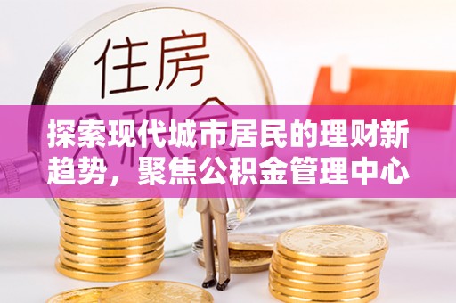 临潼探索现代城市居民的理财新趋势，聚焦公积金管理中心的服务创新