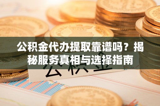临潼公积金代办提取靠谱吗？揭秘服务真相与选择指南