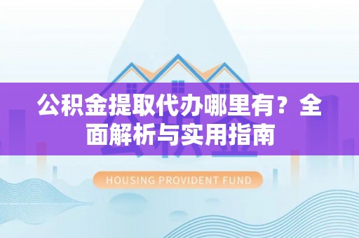 临潼公积金提取代办哪里有？全面解析与实用指南