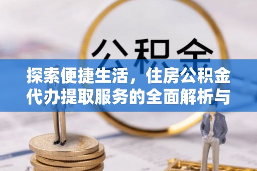 临潼探索便捷生活，住房公积金代办提取服务的全面解析与优势