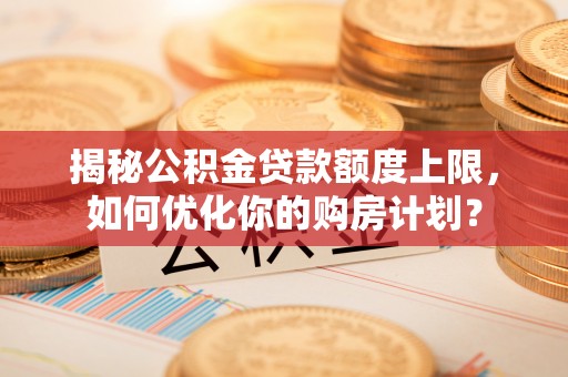 临潼揭秘公积金贷款额度上限，如何优化你的购房计划？