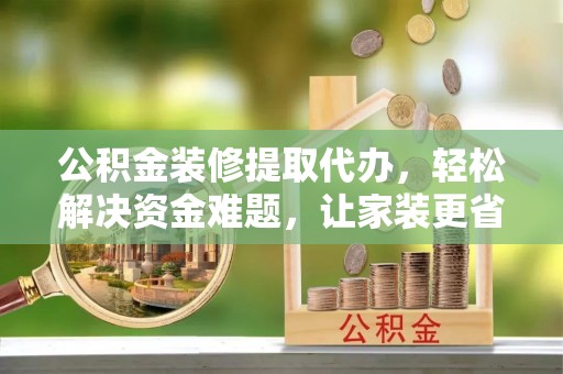 临潼公积金装修提取代办，轻松解决资金难题，让家装更省心