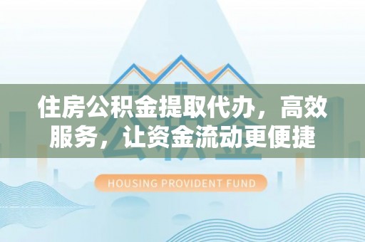 临潼住房公积金提取代办，高效服务，让资金流动更便捷