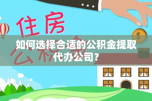 临潼如何选择合适的公积金提取代办公司？