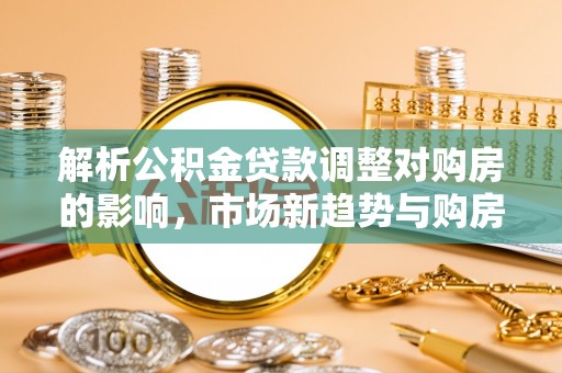 临潼解析公积金贷款调整对购房的影响，市场新趋势与购房者策略
