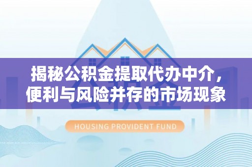临潼揭秘公积金提取代办中介，便利与风险并存的市场现象