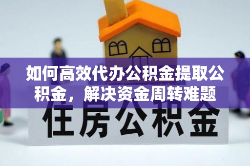 临潼如何高效代办公积金提取公积金，解决资金周转难题