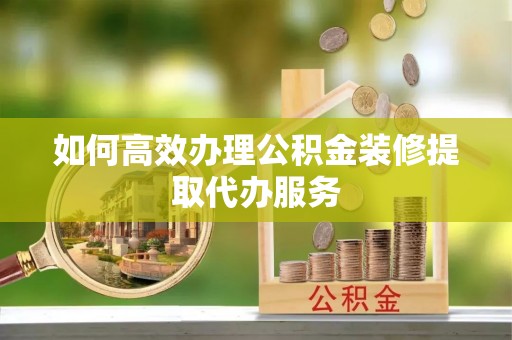 临潼如何高效办理公积金装修提取代办服务