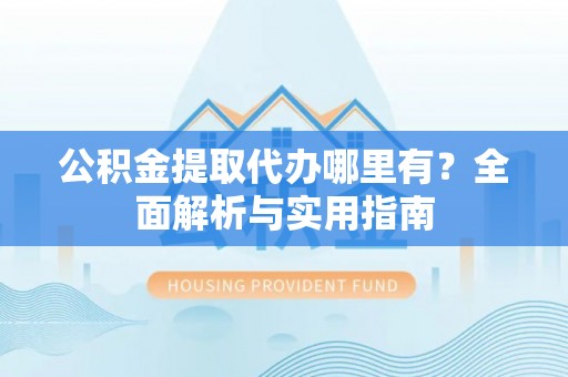 临潼公积金提取代办哪里有？全面解析与实用指南