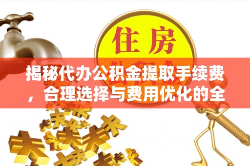 临潼揭秘代办公积金提取手续费，合理选择与费用优化的全面解析