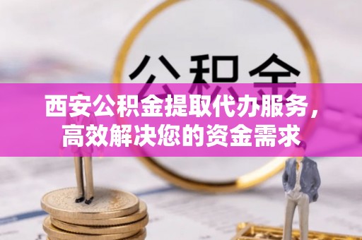 临潼西安公积金提取代办服务，高效解决您的资金需求