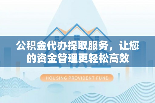 临潼公积金代办提取服务，让您的资金管理更轻松高效