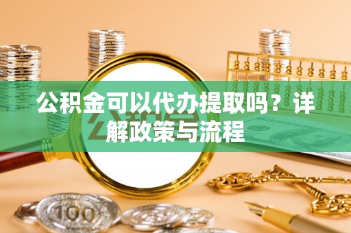 临潼公积金可以代办提取吗？详解政策与流程