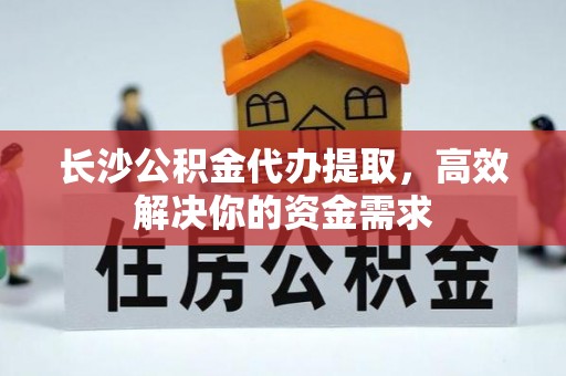 临潼长沙公积金代办提取，高效解决你的资金需求