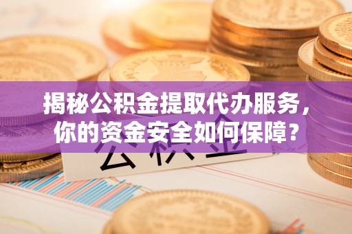 临潼揭秘公积金提取代办服务，你的资金安全如何保障？