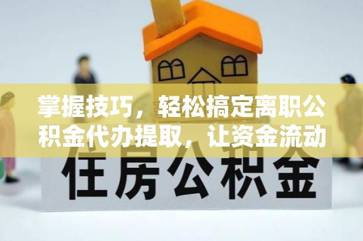 临潼掌握技巧，轻松搞定离职公积金代办提取，让资金流动更便捷