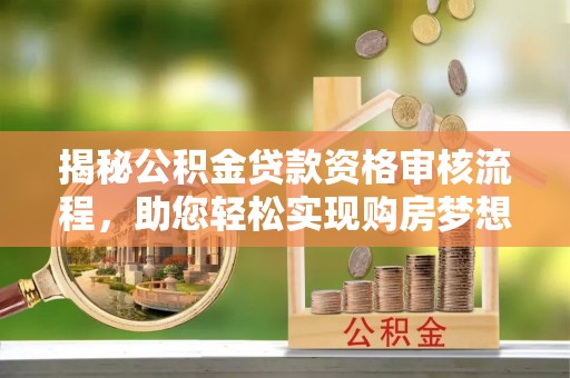 临潼揭秘公积金贷款资格审核流程，助您轻松实现购房梦想