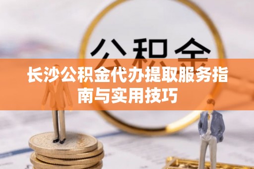 临潼长沙公积金代办提取服务指南与实用技巧
