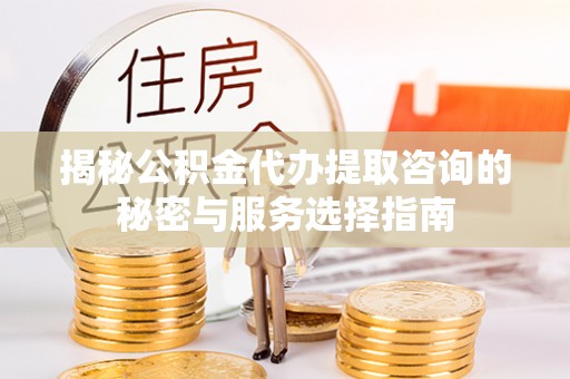 临潼揭秘公积金代办提取咨询的秘密与服务选择指南