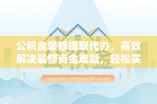 临潼公积金装修提取代办，高效解决装修资金难题，轻松实现家居梦想