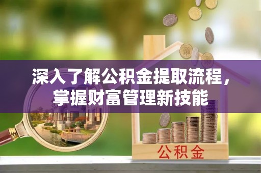 临潼深入了解公积金提取流程，掌握财富管理新技能