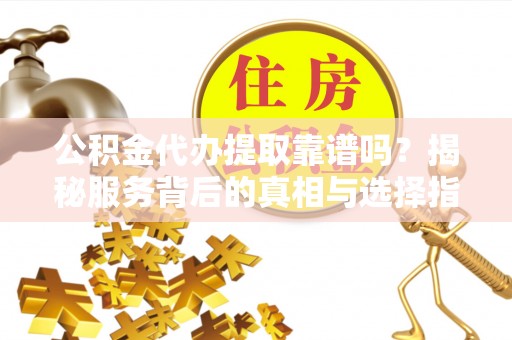 临潼公积金代办提取靠谱吗？揭秘服务背后的真相与选择指南
