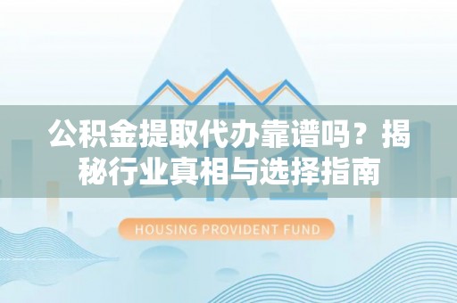 临潼公积金提取代办靠谱吗？揭秘行业真相与选择指南