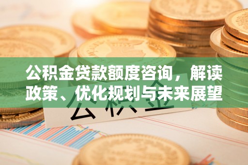 临潼公积金贷款额度咨询，解读政策、优化规划与未来展望