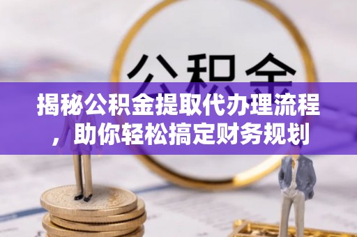 临潼揭秘公积金提取代办理流程，助你轻松搞定财务规划