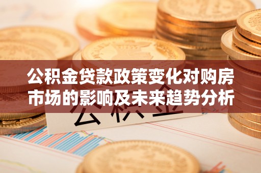 临潼公积金贷款政策变化对购房市场的影响及未来趋势分析