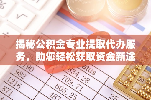 临潼揭秘公积金专业提取代办服务，助您轻松获取资金新途径