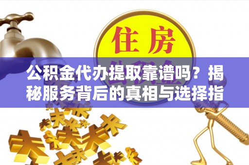 临潼公积金代办提取靠谱吗？揭秘服务背后的真相与选择指南