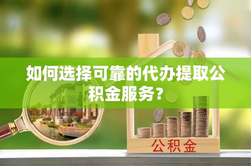 临潼如何选择可靠的代办提取公积金服务？