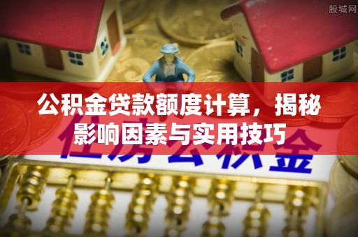 临潼公积金贷款额度计算，揭秘影响因素与实用技巧