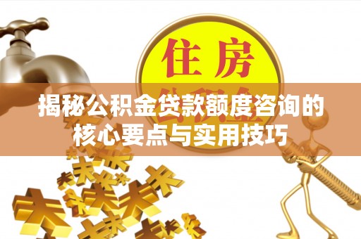 临潼揭秘公积金贷款额度咨询的核心要点与实用技巧