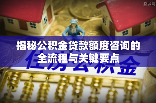 临潼揭秘公积金贷款额度咨询的全流程与关键要点
