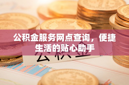 临潼公积金服务网点查询，便捷生活的贴心助手