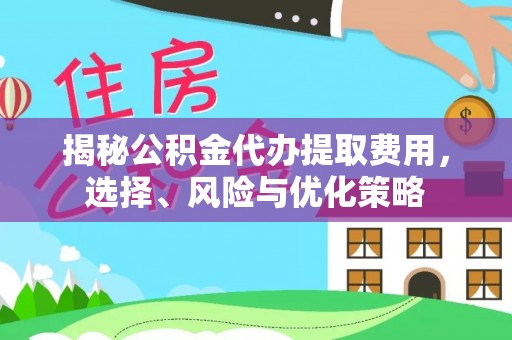 临潼揭秘公积金代办提取费用，选择、风险与优化策略